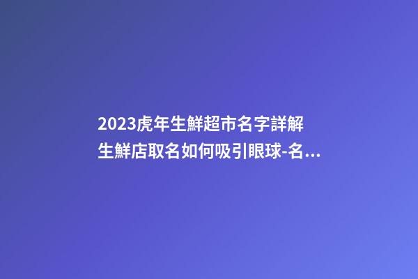 2023虎年生鮮超市名字詳解 生鮮店取名如何吸引眼球-名學網-第1張-店鋪起名-玄機派